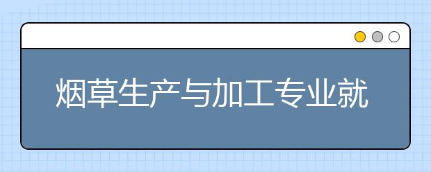 煙草生產(chǎn)與加工專業(yè)就業(yè)方向有哪些？