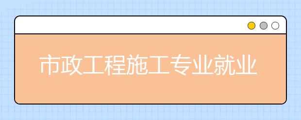 市政工程施工专业就业方向有哪些？