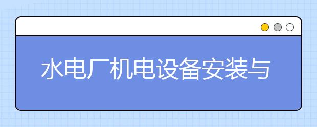 水电厂机电设备安装与运行专业毕业出来干什么？