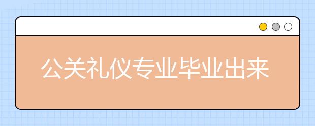 公关礼仪专业毕业出来干什么？