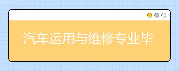 汽車運用與維修專業(yè)畢業(yè)出來干什么？