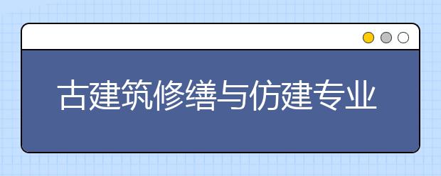 古建筑修缮与仿建专业就业方向有哪些？