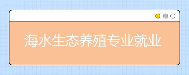 海水生態(tài)養(yǎng)殖專業(yè)就業(yè)方向有哪些？