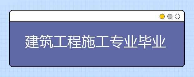 建筑工程施工专业毕业出来干什么？