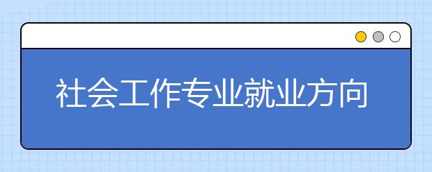 社會工作專業(yè)就業(yè)方向有哪些？