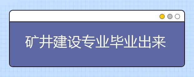 礦井建設專業(yè)畢業(yè)出來干什么？