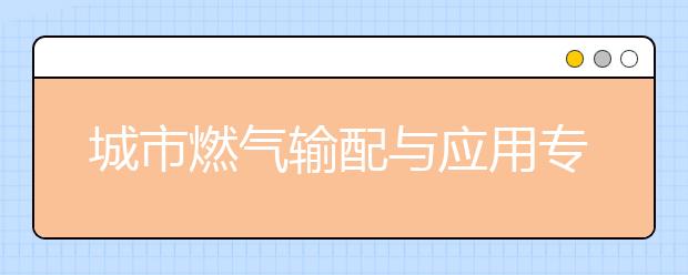 城市燃氣輸配與應用專業(yè)畢業(yè)出來干什么？