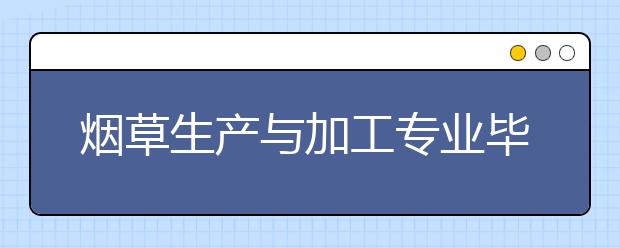 烟草生产与加工专业毕业出来干什么？