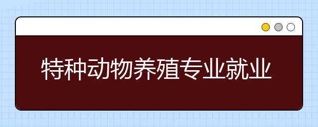 特种动物养殖专业就业方向有哪些？