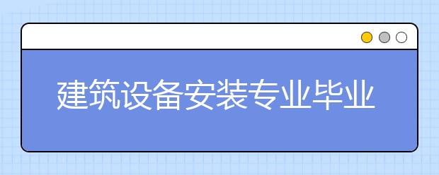 建筑設備安裝專業(yè)畢業(yè)出來干什么？