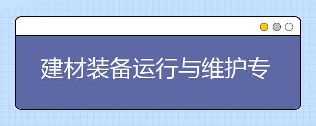 建材装备运行与维护专业毕业出来干什么？