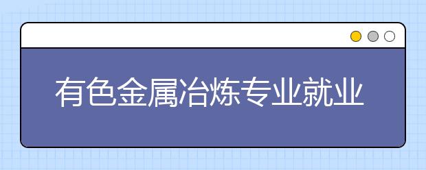 有色金屬冶煉專業(yè)就業(yè)方向有哪些？