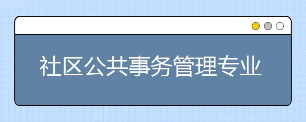 社區(qū)公共事務管理專業(yè)就業(yè)方向有哪些？