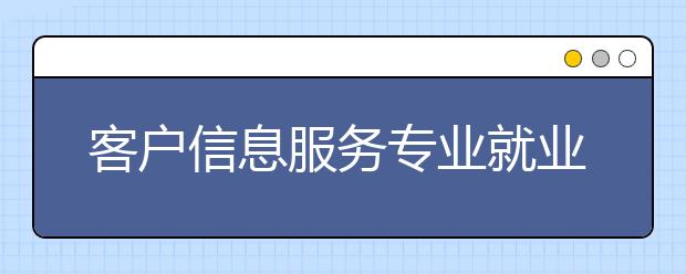 客戶信息服務(wù)專業(yè)就業(yè)方向有哪些？