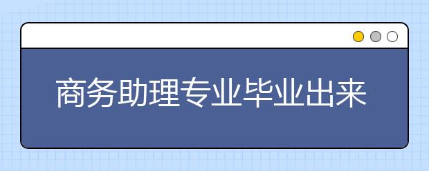 商務(wù)助理專業(yè)畢業(yè)出來干什么？