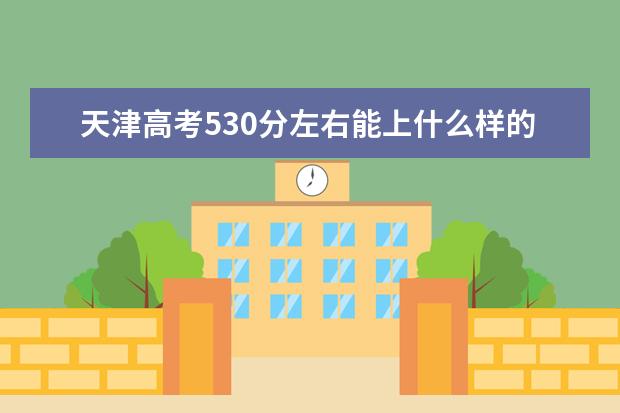 天津高考530分左右能上什么樣的大學