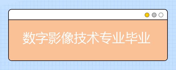 数字影像技术专业毕业出来干什么？