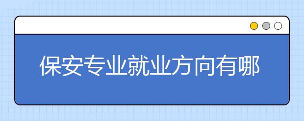 保安專業(yè)就業(yè)方向有哪些？