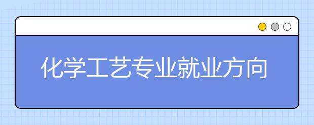 化學(xué)工藝專業(yè)就業(yè)方向有哪些？