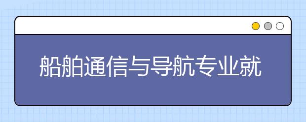 船舶通信與導(dǎo)航專業(yè)就業(yè)方向有哪些？