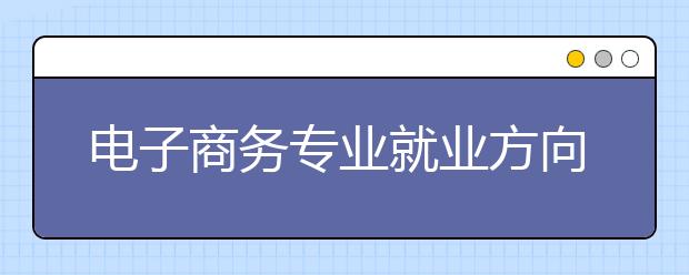 電子商務(wù)專業(yè)就業(yè)方向有哪些？