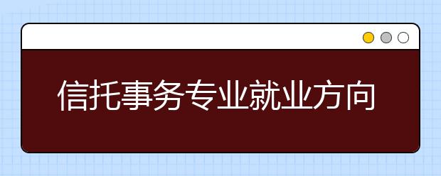 信托事務(wù)專業(yè)就業(yè)方向有哪些？