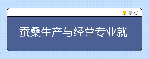 蠶桑生產(chǎn)與經(jīng)營專業(yè)就業(yè)方向有哪些？