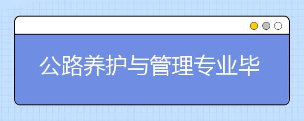 公路養(yǎng)護(hù)與管理專業(yè)畢業(yè)出來干什么？