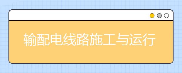 輸配電線路施工與運行專業(yè)畢業(yè)出來干什么？