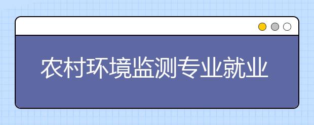 農(nóng)村環(huán)境監(jiān)測專業(yè)就業(yè)方向有哪些？