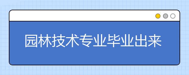 園林技術(shù)專業(yè)畢業(yè)出來干什么？