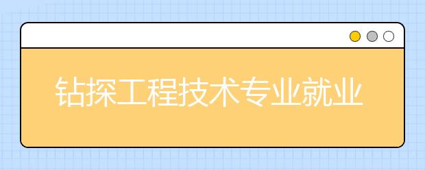 鉆探工程技術(shù)專業(yè)就業(yè)方向有哪些？