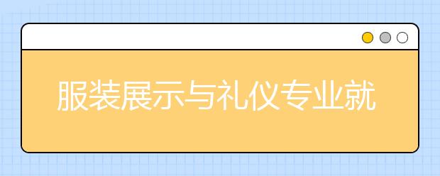 服裝展示與禮儀專業(yè)就業(yè)方向有哪些？