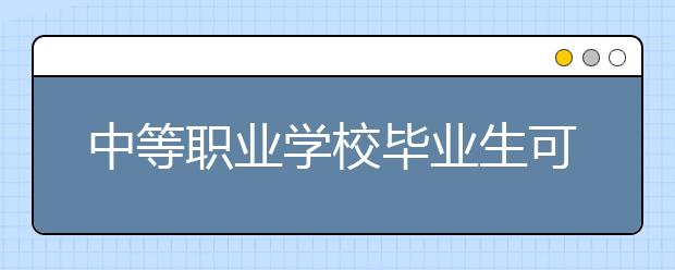 中等職業(yè)學(xué)校畢業(yè)生可通過何種途徑繼續(xù)深造？