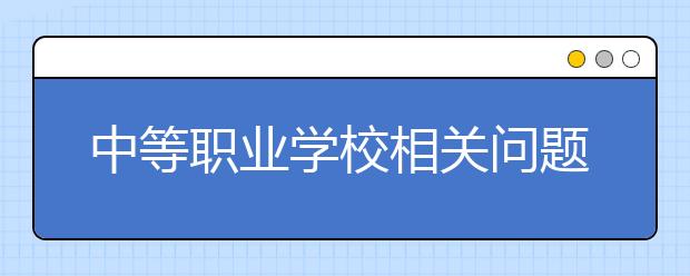 中等職業(yè)學(xué)校相關(guān)問題匯總