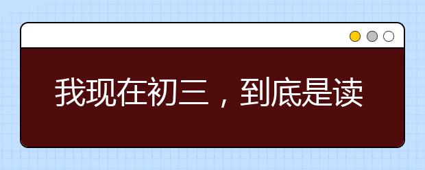 我現(xiàn)在初三，到底是讀中專還是讀普高？