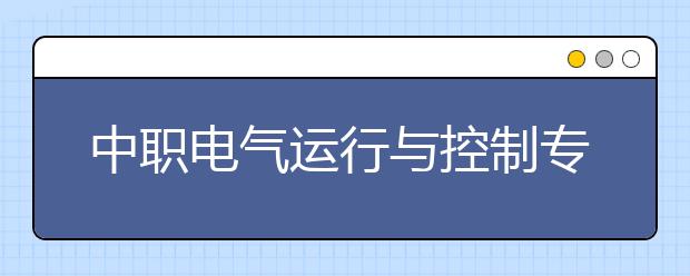 中职电气运行与控制专业学出来有什么前途?