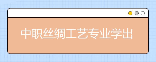 中職絲綢工藝專業(yè)學出來有什么前途?