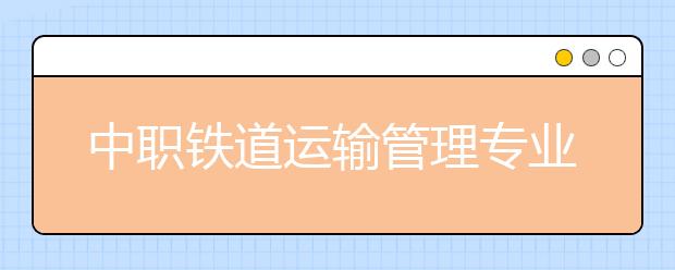 中職鐵道運輸管理專業(yè)學出來有什么前途?