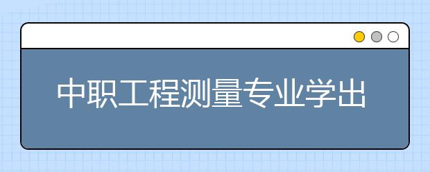 中職工程測量專業(yè)學出來有什么前途?