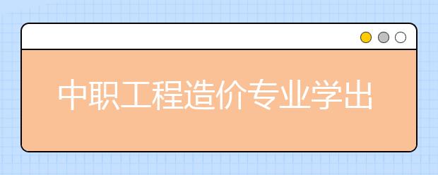 中職工程造價專業(yè)學出來有什么前途?