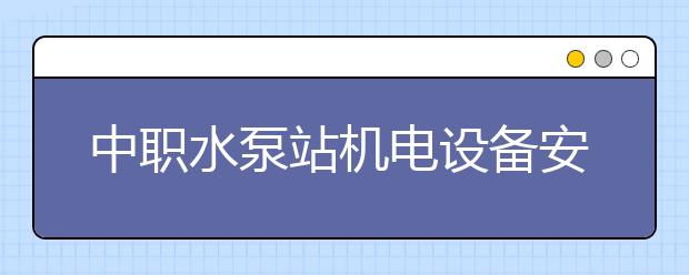 中職水泵站機電設備安裝與運行專業(yè)學出來有什么前途?