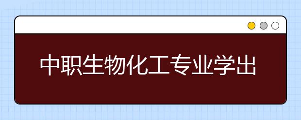 中职生物化工专业学出来有什么前途?