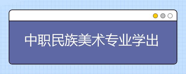 中職民族美術(shù)專業(yè)學(xué)出來(lái)有什么前途?