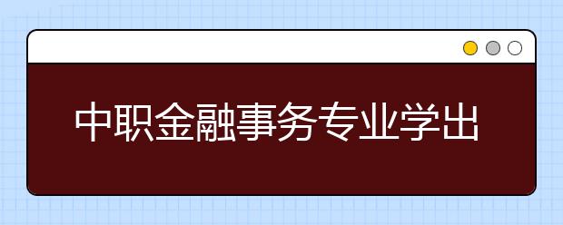 中职金融事务专业学出来有什么前途?