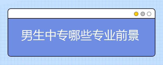 男生中專哪些專業(yè)前景好