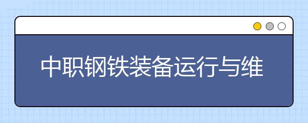 中職鋼鐵裝備運(yùn)行與維護(hù)專業(yè)學(xué)出來(lái)有什么前途?