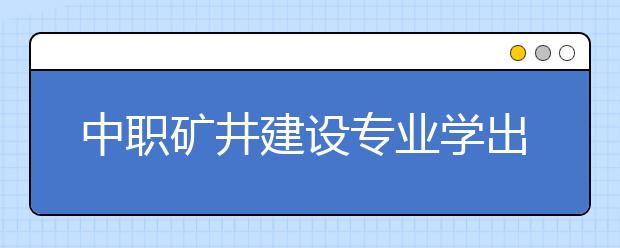 中職礦井建設(shè)專業(yè)學(xué)出來(lái)有什么前途?