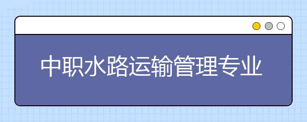 中職水路運(yùn)輸管理專業(yè)學(xué)出來(lái)有什么前途?