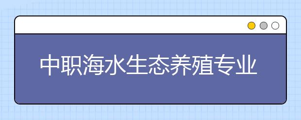 中職海水生態(tài)養(yǎng)殖專業(yè)學(xué)出來(lái)有什么前途?